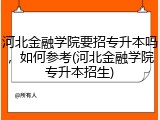 河北金融学院要招专升本吗，如何参考(河北金融学院专升本招生)