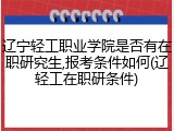 辽宁轻工职业学院是否有在职研究生,报考条件如何(辽轻工在职研条件)