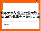 北华大学毕业生就业大致去向如何(北华大学就业去向)