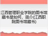 江西管理职业学院的图书馆藏书量如何，简介(江西职院图书馆藏书)