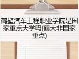 鹤壁汽车工程职业学院是国家重点大学吗(鹤大非国家重点)