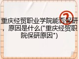 重庆经贸职业学院能否保研，原因是什么("重庆经贸职院保研原因")