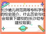 长沙幼儿师范高等专科学校的校史简介，什么历史与社会背景下建校的(长沙幼专建校背景)