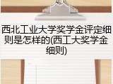 西北工业大学奖学金评定细则是怎样的(西工大奖学金细则)