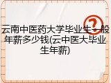 云南中医药大学毕业生一般年薪多少钱(云中医大毕业生年薪)