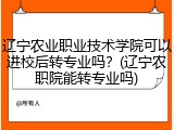 辽宁农业职业技术学院可以进校后转专业吗？(辽宁农职院能转专业吗)
