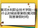 黄河水利职业技术学院一般什么时候放寒暑假(黄河职院寒暑假时间)