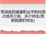 芜湖医药健康职业学院校园占地多少亩，多少师生(芜职院面积师生)