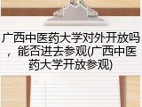 广西中医药大学对外开放吗，能否进去参观(广西中医药大学开放参观)