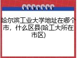 哈尔滨工业大学地址在哪个市，什么区县(哈工大所在市区)