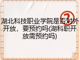 湖北科技职业学院是否对外开放，要预约吗(湖科职开放需预约吗)