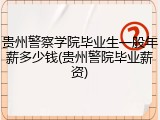 贵州警察学院毕业生一般年薪多少钱(贵州警院毕业薪资)