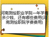 河南测绘职业学院一年学费多少钱，还有哪些费用(河南测绘职院学费费用)
