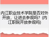 内江职业技术学院是否对外开放，让进去参观吗？(内江职院开放参观吗)