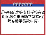 辽宁师范高等专科学校在读期间怎么申请助学贷款(辽师专助学贷款申请)