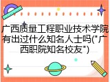 广西质量工程职业技术学院有出过什么知名人士吗("广西职院知名校友")