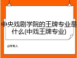 中央戏剧学院的王牌专业是什么(中戏王牌专业)