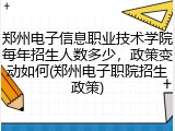 郑州电子信息职业技术学院每年招生人数多少，政策变动如何(郑州电子职院招生政策)