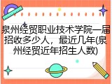 泉州经贸职业技术学院一届招收多少人，最近几年(泉州经贸近年招生人数)