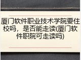 厦门软件职业技术学院要住校吗，是否能走读(厦门软件职院可走读吗)
