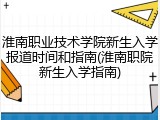 淮南职业技术学院新生入学报道时间和指南(淮南职院新生入学指南)