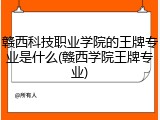 赣西科技职业学院的王牌专业是什么(赣西学院王牌专业)