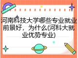 河南科技大学哪些专业就业前景好，为什么(河科大就业优势专业)
