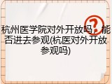 杭州医学院对外开放吗，能否进去参观(杭医对外开放参观吗)