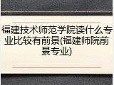 福建技术师范学院读什么专业比较有前景(福建师院前景专业)