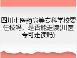 四川中医药高等专科学校要住校吗，是否能走读(川医专可走读吗)