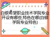 白银希望职业技术学院专业开设有哪些,特色在哪(白银学院专业特色)