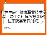 桂林生命与健康职业技术学院一般什么时候放寒暑假(桂职院寒暑假时间)
