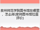 泉州师范学院图书馆在哪里，怎么样(泉师图书馆位置评价)