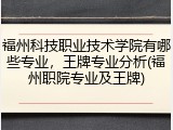 福州科技职业技术学院有哪些专业，王牌专业分析(福州职院专业及王牌)