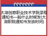 太湖创意职业技术学院录取通知书一般什么时候发(太湖职院通知书发放时间)