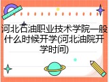 河北石油职业技术学院一般什么时候开学(河北油院开学时间)
