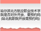 哈尔滨北方航空职业技术学院是否对外开放，要预约吗(哈北航职院开放需预约吗)