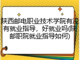 陕西邮电职业技术学院有没有就业指导，好就业吗(陕邮职院就业指导如何)