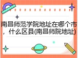 南昌师范学院地址在哪个市，什么区县(南昌师院地址)