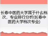 长春中医药大学属于什么档次，专业排行分析(长春中医药大学档次专业)