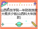山西科技学院一年财政拨款大概多少钱(山西科大年拨款)