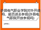 许昌电气职业学院对外开放吗，能否进去参观(许昌电气职院开放参观吗)