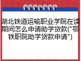 湖北铁道运输职业学院在读期间怎么申请助学贷款("鄂铁职院助学贷款申请")
