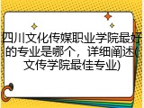 四川文化传媒职业学院最好的专业是哪个，详细阐述(文传学院最佳专业)