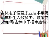 吉林电子信息职业技术学院每年招生人数多少，政策变动如何(吉林电子招生政策)