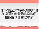 许昌职业技术学院如何申请在读间的创业无息贷款(许昌职院创业贷款申请)