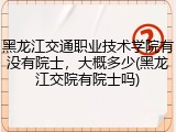 黑龙江交通职业技术学院有没有院士，大概多少(黑龙江交院有院士吗)