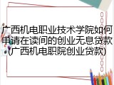 广西机电职业技术学院如何申请在读间的创业无息贷款(广西机电职院创业贷款)