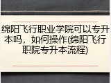 绵阳飞行职业学院可以专升本吗，如何操作(绵阳飞行职院专升本流程)
