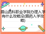 眉山药科职业学院办理入学有什么攻略没(眉药入学攻略)